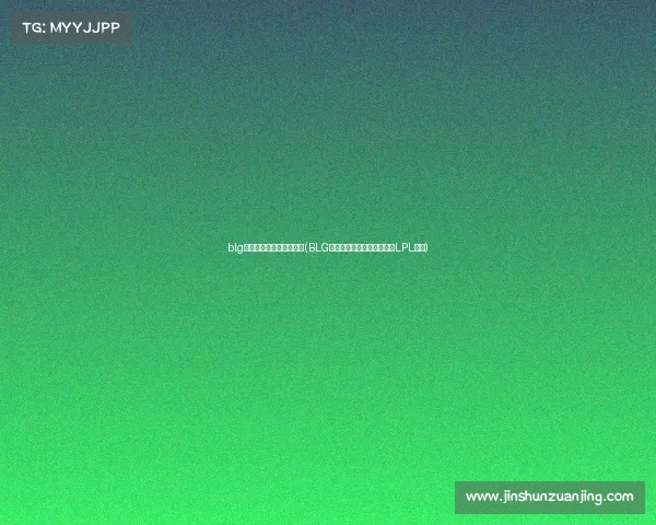 blg电子竞技俱乐部下路组合(BLG下路引爆战场最强双人组让LPL震颤)